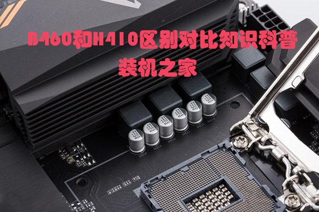 主板H410和B460哪個好？電腦B460主板和B410主板的區別對比